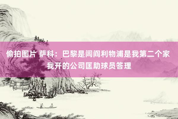 偷拍图片 萨科：巴黎是闾阎利物浦是我第二个家 我开的公司匡助球员答理
