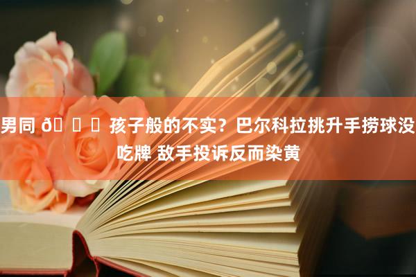 男同 😅孩子般的不实？巴尔科拉挑升手捞球没吃牌 敌手投诉反而染黄