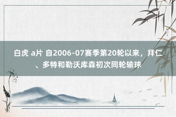 白虎 a片 自2006-07赛季第20轮以来，拜仁、多特和勒沃库森初次同轮输球