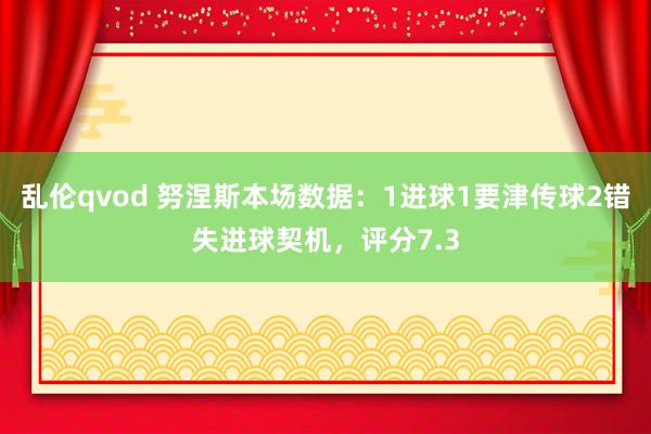 乱伦qvod 努涅斯本场数据：1进球1要津传球2错失进球契机，评分7.3