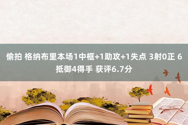 偷拍 格纳布里本场1中框+1助攻+1失点 3射0正 6抵御4得手 获评6.7分