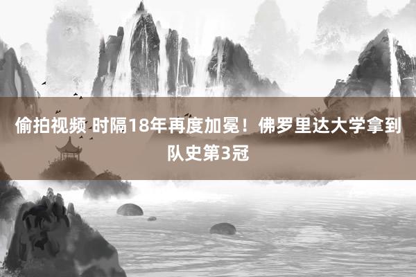 偷拍视频 时隔18年再度加冕！佛罗里达大学拿到队史第3冠