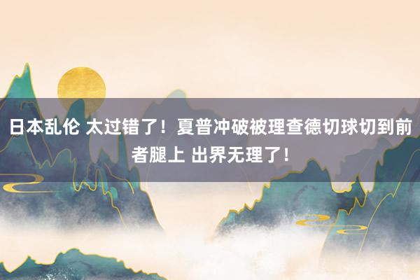 日本乱伦 太过错了！夏普冲破被理查德切球切到前者腿上 出界无理了！