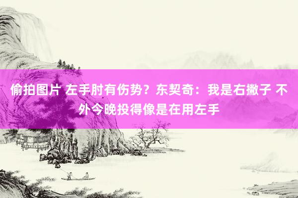 偷拍图片 左手肘有伤势？东契奇：我是右撇子 不外今晚投得像是在用左手