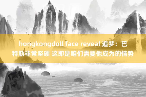 hongkongdoll face reveal 追梦：巴特勒非常坚硬 这即是咱们需要他成为的情势