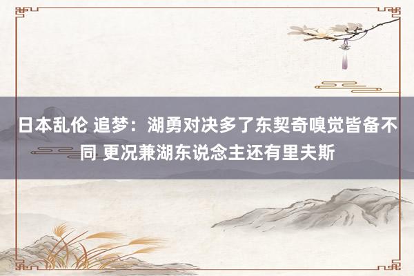 日本乱伦 追梦：湖勇对决多了东契奇嗅觉皆备不同 更况兼湖东说念主还有里夫斯