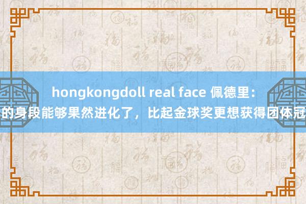 hongkongdoll real face 佩德里：我的身段能够果然进化了，比起金球奖更想获得团体冠军