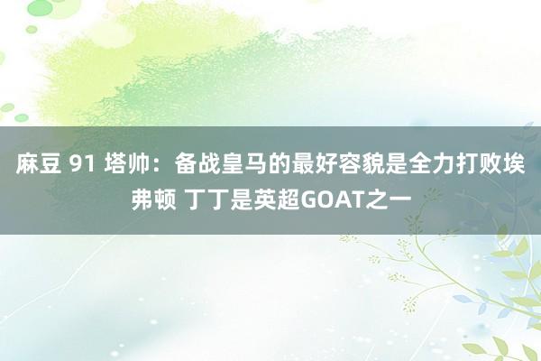 麻豆 91 塔帅：备战皇马的最好容貌是全力打败埃弗顿 丁丁是英超GOAT之一