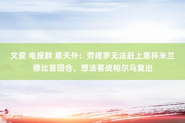 文爱 电报群 意天外：劳塔罗无法赶上意杯米兰德比首回合，想法客战帕尔马复出