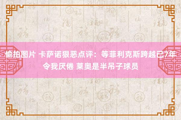偷拍图片 卡萨诺狠恶点评：等菲利克斯跨越已7年令我厌倦 莱奥是半吊子球员