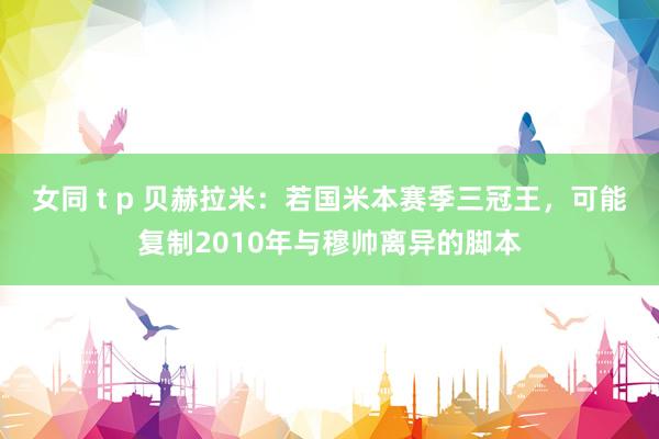 女同 t p 贝赫拉米：若国米本赛季三冠王，可能复制2010年与穆帅离异的脚本
